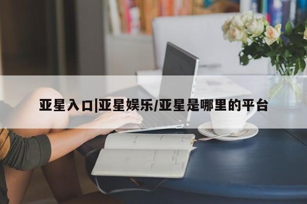 亚星app下载 亚星官网管理平台亚星入口|亚星娱乐/亚星是哪里的平台
