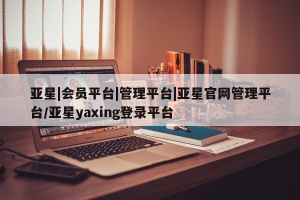 亚星app下载 亚星官网管理平台亚星|会员平台|管理平台|亚星官网管理平台/亚星yaxing登录平台