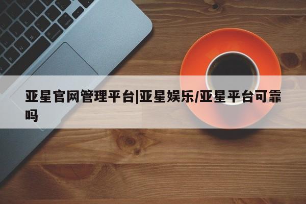 亚星app下载 亚星官网管理平台亚星官网管理平台|亚星娱乐/亚星平台可靠吗