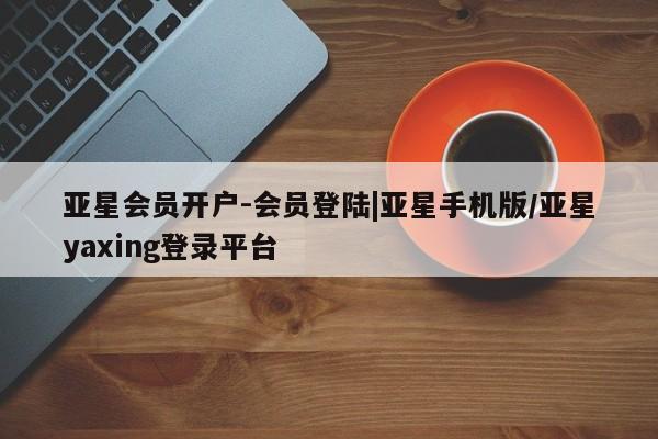 亚星app下载 亚星官网管理平台亚星会员开户-会员登陆|亚星手机版/亚星yaxing登录平台