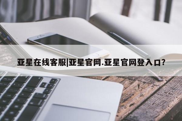 亚星app下载 亚星官网管理平台亚星在线客服|亚星官网.亚星官网登入口？