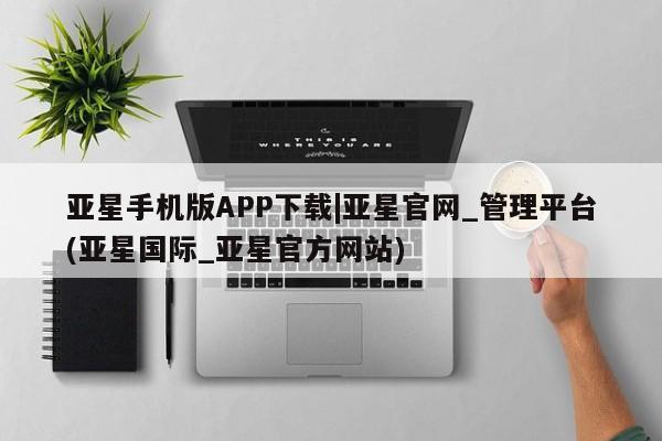 亚星app下载 亚星官网管理平台亚星手机版APP下载|亚星官网_管理平台(亚星国际_亚星官方网站)