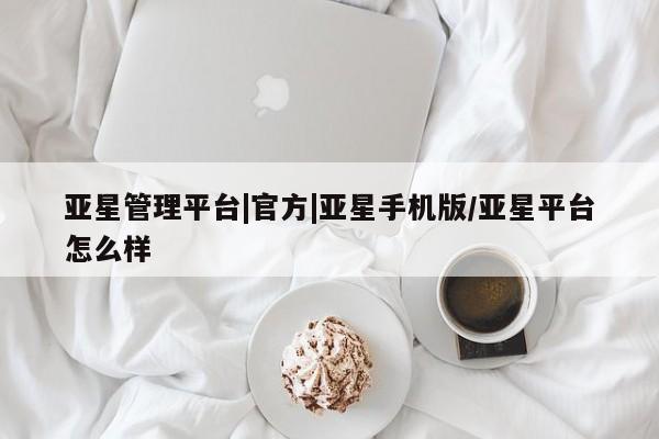 亚星app下载 亚星官网管理平台亚星管理平台|官方|亚星手机版/亚星平台怎么样