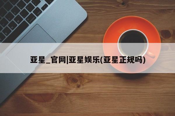 亚星app下载 亚星官网管理平台亚星_官网|亚星娱乐(亚星正规吗)