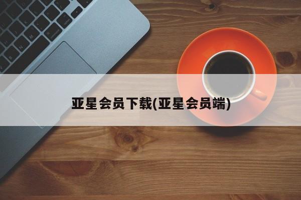亚星app下载 亚星官网管理平台亚星会员下载(亚星会员端)