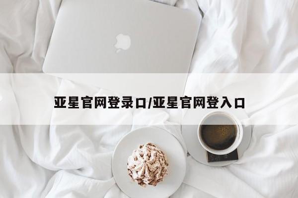 亚星app下载 亚星官网管理平台亚星官网登录口/亚星官网登入口