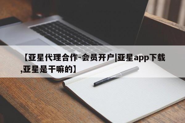 亚星app下载 亚星官网管理平台【亚星代理合作-会员开户|亚星app下载,亚星是干嘛的】