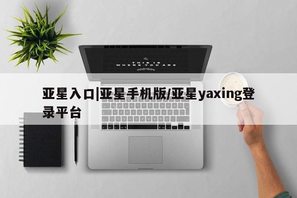 亚星app下载 亚星官网管理平台亚星入口|亚星手机版/亚星yaxing登录平台