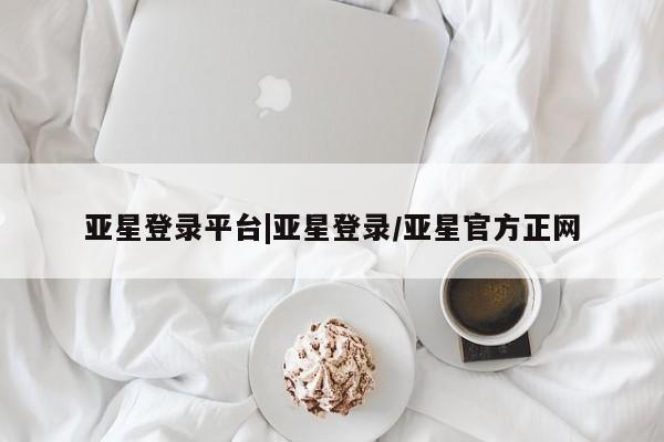 亚星app下载 亚星官网管理平台亚星登录平台|亚星登录/亚星官方正网