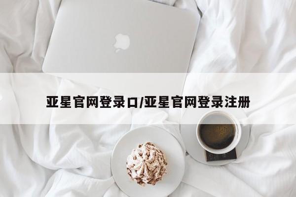 亚星app下载 亚星官网管理平台亚星官网登录口/亚星官网登录注册